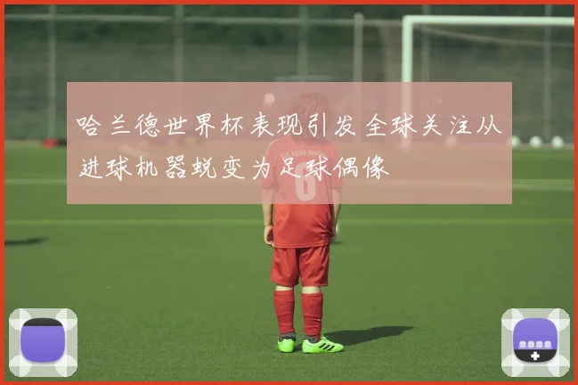 哈兰德世界杯表现引发全球关注从进球机器蜕变为足球偶像