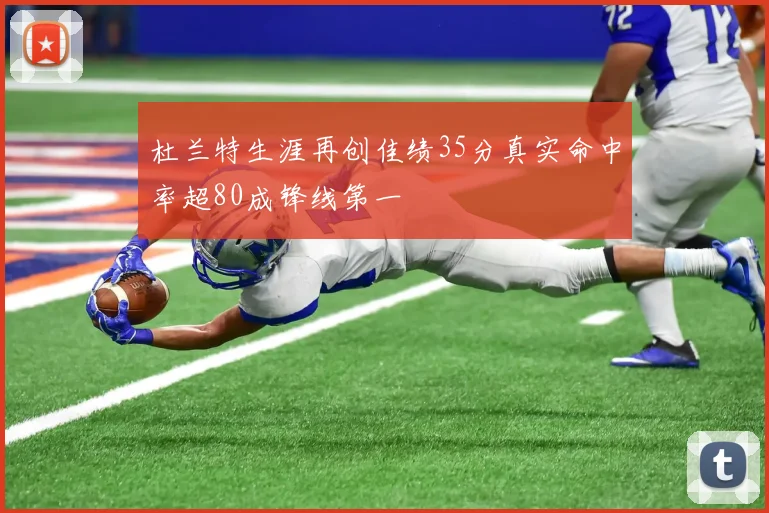 杜兰特生涯再创佳绩35分真实命中率超80成锋线第一