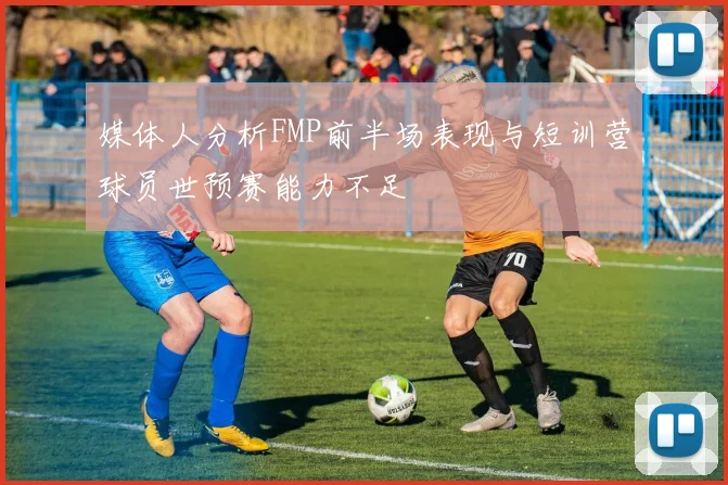 媒体人分析FMP前半场表现与短训营球员世预赛能力不足