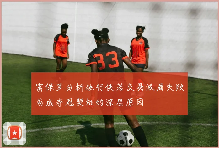 富保罗分析独行侠若交易浓眉失败或成夺冠契机的深层原因