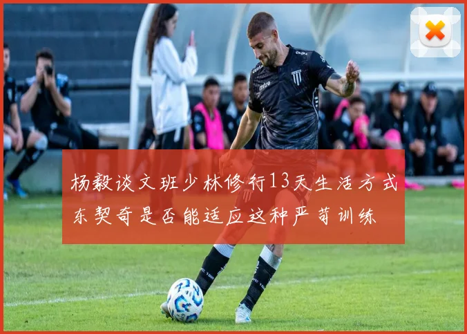 杨毅谈文班少林修行13天生活方式东契奇是否能适应这种严苛训练