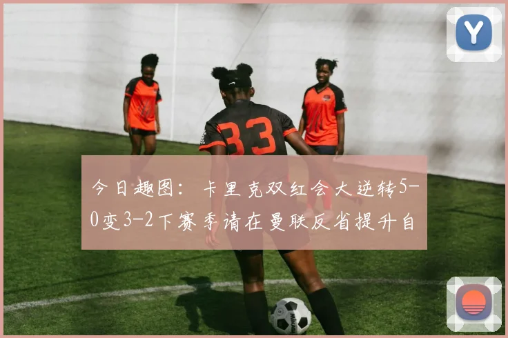 今日趣图：卡里克双红会大逆转5-0变3-2下赛季请在曼联反省提升自己