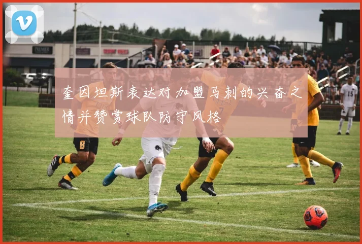 奎因坦斯表达对加盟马刺的兴奋之情并赞赏球队防守风格