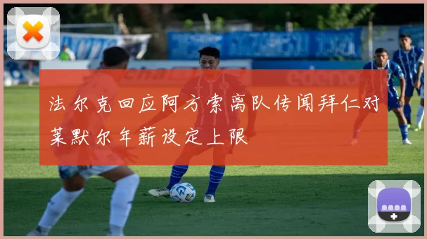 法尔克回应阿方索离队传闻拜仁对莱默尔年薪设定上限