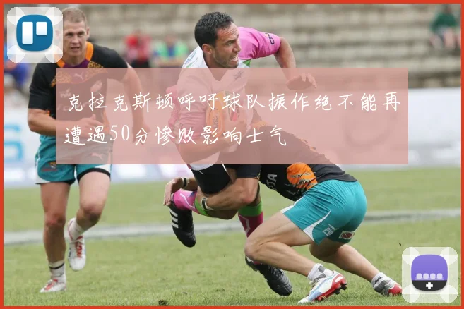 克拉克斯顿呼吁球队振作绝不能再遭遇50分惨败影响士气