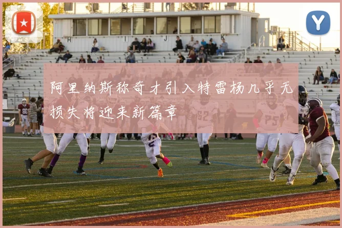 阿里纳斯称奇才引入特雷杨几乎无损失将迎来新篇章