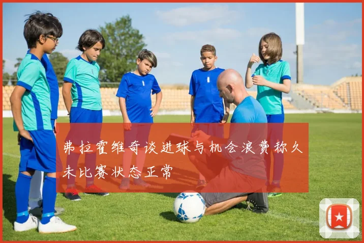弗拉霍维奇谈进球与机会浪费称久未比赛状态正常