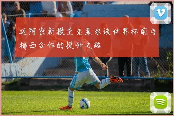 迈阿密新援圣克莱尔谈世界杯前与梅西合作的提升之路