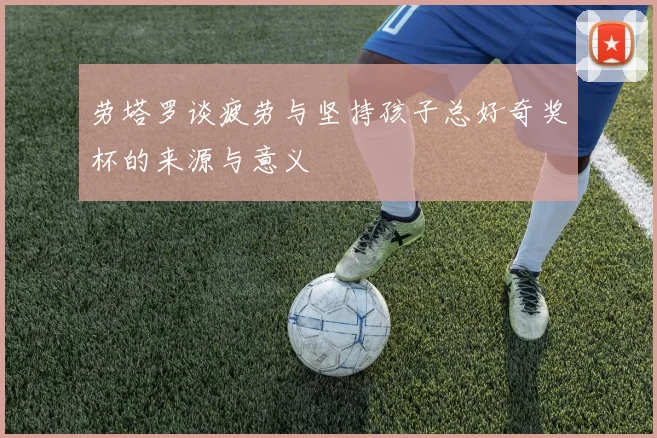 劳塔罗谈疲劳与坚持孩子总好奇奖杯的来源与意义