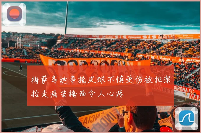 梅萨乌迪争抢皮球不慎受伤被担架抬走痛苦掩面令人心疼