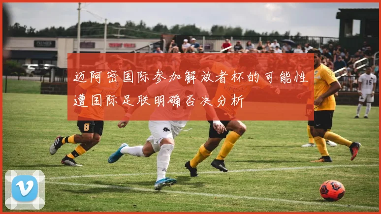 迈阿密国际参加解放者杯的可能性遭国际足联明确否决分析