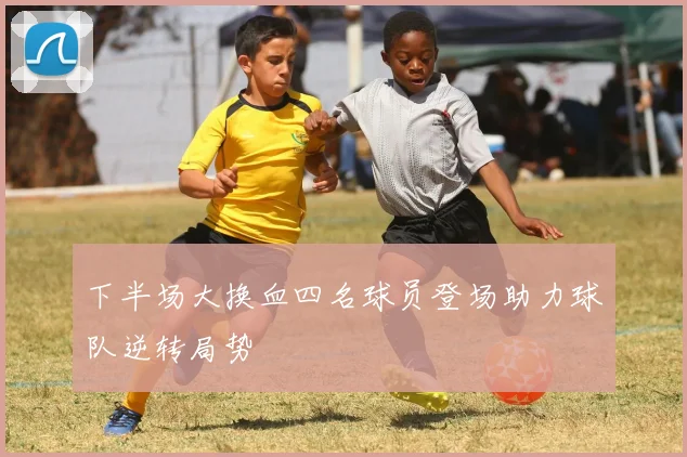 下半场大换血四名球员登场助力球队逆转局势
