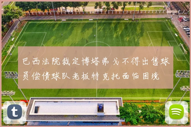 巴西法院裁定博塔弗戈不得出售球员偿债球队老板特克托面临困境