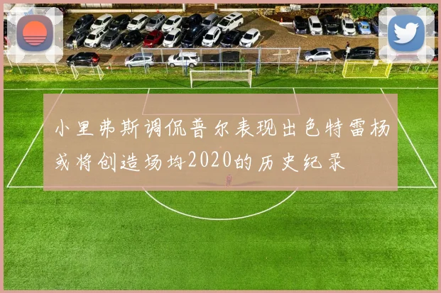 小里弗斯调侃普尔表现出色特雷杨或将创造场均2020的历史纪录