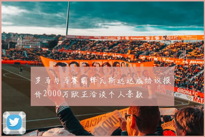 罗马与马赛前锋瓦斯达达成协议报价2000万欧正洽谈个人条款