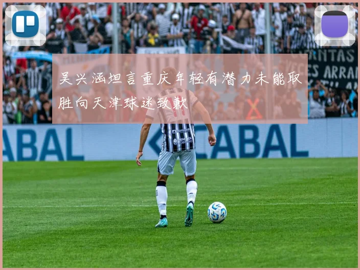 吴兴涵坦言重庆年轻有潜力未能取胜向天津球迷致歉