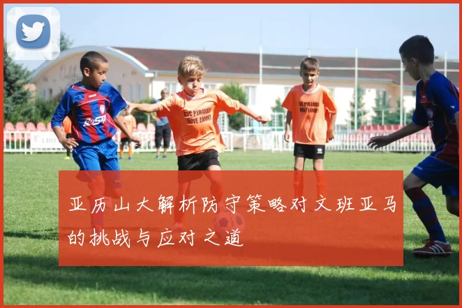 亚历山大解析防守策略对文班亚马的挑战与应对之道