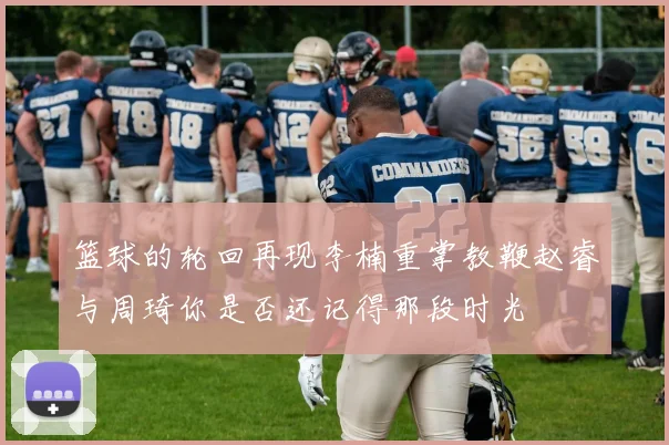篮球的轮回再现李楠重掌教鞭赵睿与周琦你是否还记得那段时光