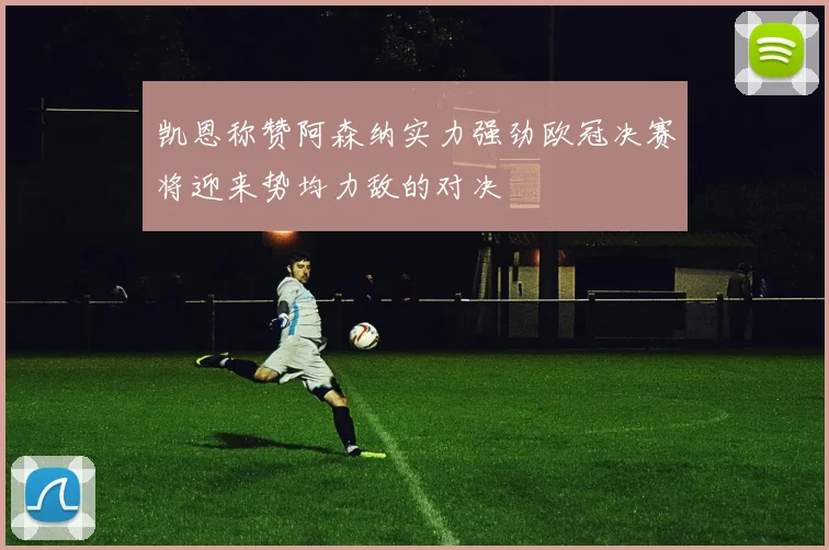 凯恩称赞阿森纳实力强劲欧冠决赛将迎来势均力敌的对决